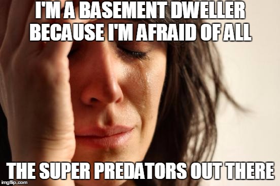 First World Problems | I'M A BASEMENT DWELLER BECAUSE I'M AFRAID OF ALL; THE SUPER PREDATORS OUT THERE | image tagged in memes,first world problems,super predator,basement dweller,bernie sanders,hillary clinton | made w/ Imgflip meme maker