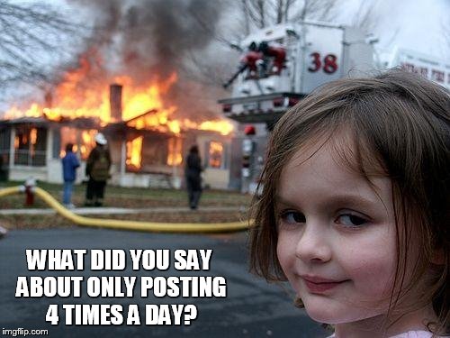 Disaster Girl Meme | WHAT DID YOU SAY ABOUT ONLY POSTING 4 TIMES A DAY? | image tagged in memes,disaster girl | made w/ Imgflip meme maker