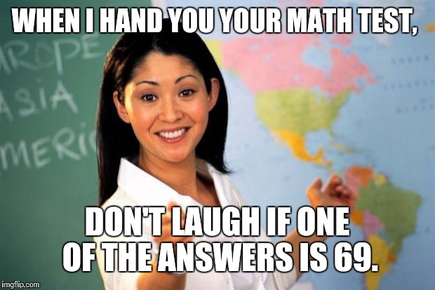 Unhelpful Teacher  | WHEN I HAND YOU YOUR MATH TEST, DON'T LAUGH IF ONE OF THE ANSWERS IS 69. | image tagged in unhelpful teacher | made w/ Imgflip meme maker