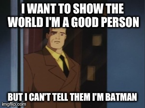 I WANT TO SHOW THE WORLD I'M A GOOD PERSON BUT I CAN'T TELL THEM I'M BATMAN | image tagged in sad bruce wayne,batman | made w/ Imgflip meme maker