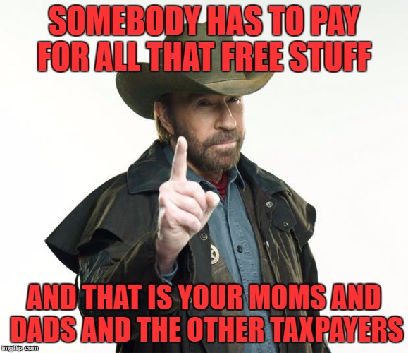 SOMEBODY HAS TO PAY FOR ALL THAT FREE STUFF AND THAT IS YOUR MOMS AND DADS AND THE OTHER TAXPAYERS | made w/ Imgflip meme maker