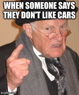 Back In My Day Meme | WHEN SOMEONE SAYS THEY DON'T LIKE CARS | image tagged in memes,back in my day | made w/ Imgflip meme maker