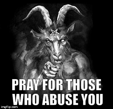 Satan speaks! | PRAY FOR THOSE WHO ABUSE YOU | image tagged in satan wants you,evil,the devil,satan speaks,hail satan | made w/ Imgflip meme maker
