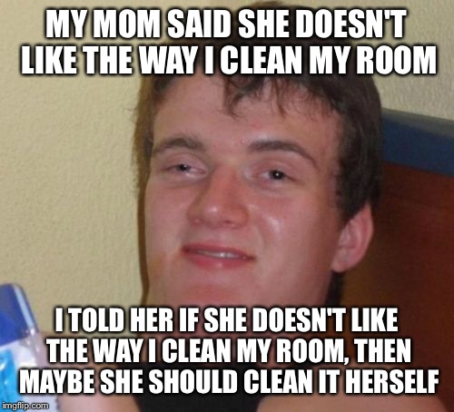 And this was the last time anyone heard from the 10 guy | MY MOM SAID SHE DOESN'T LIKE THE WAY I CLEAN MY ROOM; I TOLD HER IF SHE DOESN'T LIKE THE WAY I CLEAN MY ROOM, THEN MAYBE SHE SHOULD CLEAN IT HERSELF | image tagged in memes,10 guy | made w/ Imgflip meme maker