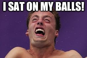 man in pain | I SAT ON MY BALLS! | image tagged in man in pain | made w/ Imgflip meme maker