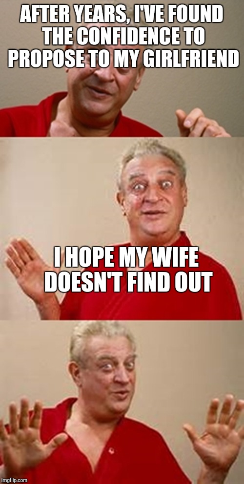bad pun Dangerfield  | AFTER YEARS, I'VE FOUND THE CONFIDENCE TO PROPOSE TO MY GIRLFRIEND; I HOPE MY WIFE DOESN'T FIND OUT | image tagged in bad pun dangerfield | made w/ Imgflip meme maker