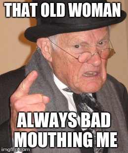 Back In My Day Meme | THAT OLD WOMAN ALWAYS BAD MOUTHING ME | image tagged in memes,back in my day | made w/ Imgflip meme maker