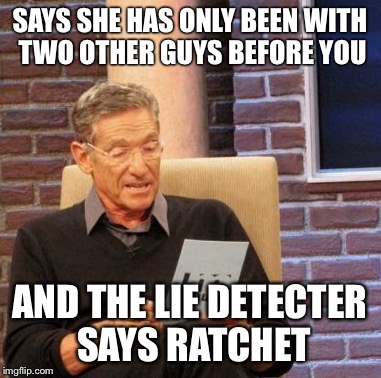Maury Lie Detector | SAYS SHE HAS ONLY BEEN WITH TWO OTHER GUYS BEFORE YOU; AND THE LIE DETECTER SAYS RATCHET | image tagged in memes,maury lie detector | made w/ Imgflip meme maker