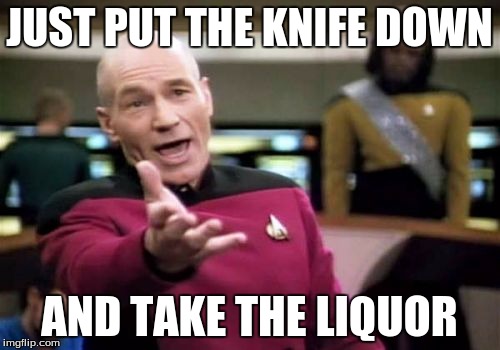 Picard Wtf Meme | JUST PUT THE KNIFE DOWN AND TAKE THE LIQUOR | image tagged in memes,picard wtf | made w/ Imgflip meme maker