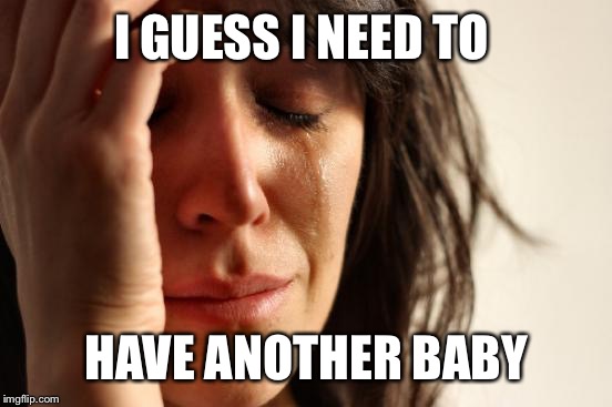First World Problems Meme | I GUESS I NEED TO HAVE ANOTHER BABY | image tagged in memes,first world problems | made w/ Imgflip meme maker