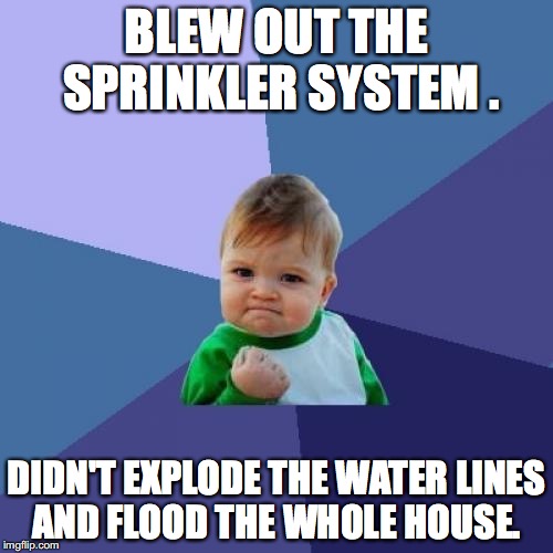 Success Kid Meme | BLEW OUT THE SPRINKLER SYSTEM . DIDN'T EXPLODE THE WATER LINES AND FLOOD THE WHOLE HOUSE. | image tagged in memes,success kid | made w/ Imgflip meme maker