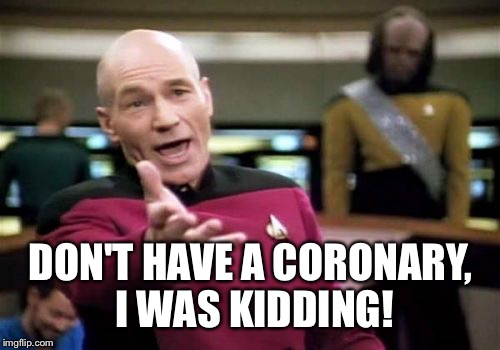 Picard Wtf Meme | DON'T HAVE A CORONARY, I WAS KIDDING! | image tagged in memes,picard wtf | made w/ Imgflip meme maker