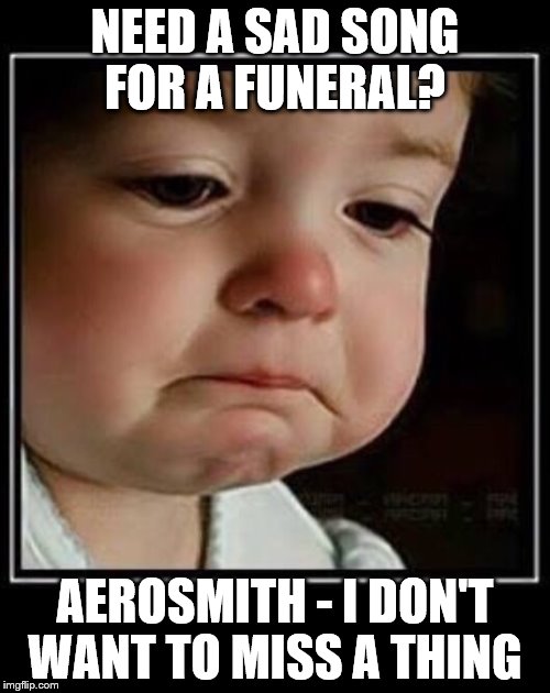 crying baby long | NEED A SAD SONG FOR A FUNERAL? AEROSMITH - I DON'T WANT TO MISS A THING | image tagged in crying baby long | made w/ Imgflip meme maker