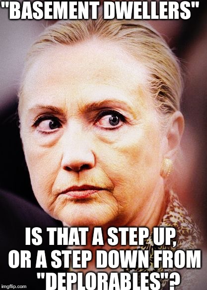 Hillary calls Sanders supporters "basement dwellers" and Trump supporters " deplorables". | "BASEMENT DWELLERS"; IS THAT A STEP UP,  OR A STEP DOWN FROM    "DEPLORABLES"? | image tagged in hillary death stare | made w/ Imgflip meme maker
