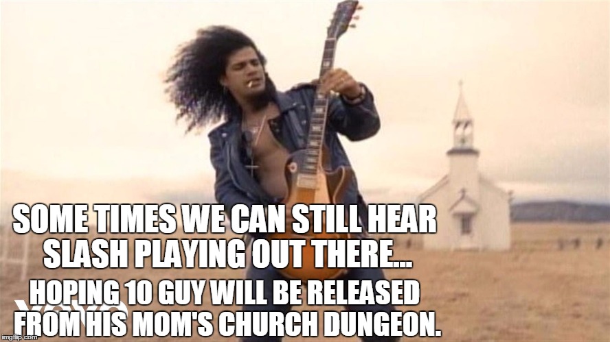 SOME TIMES WE CAN STILL HEAR SLASH PLAYING OUT THERE... HOPING 10 GUY WILL BE RELEASED FROM HIS MOM'S CHURCH DUNGEON. | image tagged in slash | made w/ Imgflip meme maker