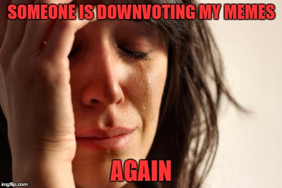 Seriously? I am not sure what the deal is, I try to be nice to everyone. RIDICULOUS!!   | SOMEONE IS DOWNVOTING MY MEMES; AGAIN | image tagged in memes,first world problems | made w/ Imgflip meme maker