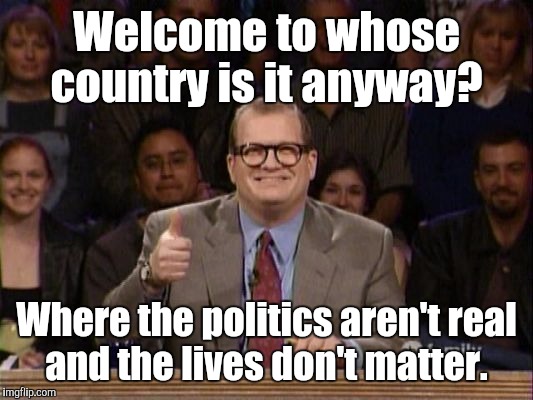 Drew Carey Thanks! | Welcome to whose country is it anyway? Where the politics aren't real and the lives don't matter. | image tagged in drew carey thanks | made w/ Imgflip meme maker