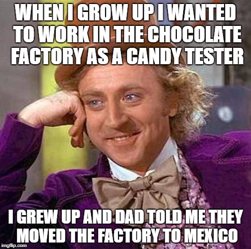 Creepy Condescending Wonka Meme | WHEN I GROW UP I WANTED TO WORK IN THE CHOCOLATE FACTORY AS A CANDY TESTER; I GREW UP AND DAD TOLD ME THEY MOVED THE FACTORY TO MEXICO | image tagged in memes,creepy condescending wonka | made w/ Imgflip meme maker