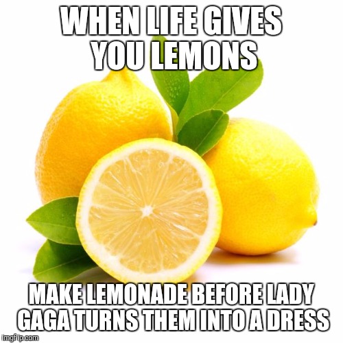 When life gives you lemons... | WHEN LIFE GIVES YOU LEMONS; MAKE LEMONADE BEFORE LADY GAGA TURNS THEM INTO A DRESS | image tagged in when lif gives you lemons | made w/ Imgflip meme maker