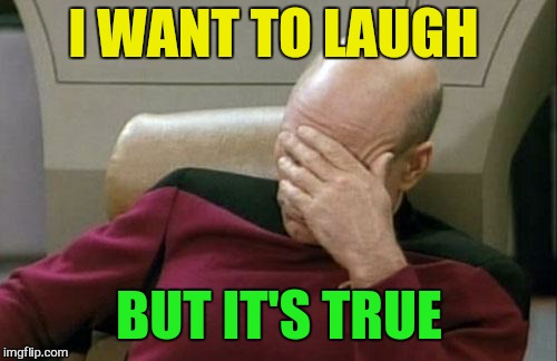 Captain Picard Facepalm Meme | I WANT TO LAUGH BUT IT'S TRUE | image tagged in memes,captain picard facepalm | made w/ Imgflip meme maker