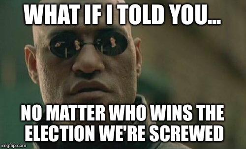 Matrix Morpheus Meme | WHAT IF I TOLD YOU... NO MATTER WHO WINS THE ELECTION WE'RE SCREWED | image tagged in memes,matrix morpheus | made w/ Imgflip meme maker
