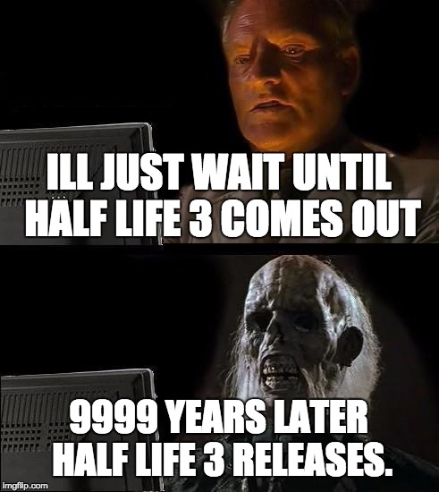 I'll Just Wait Here | ILL JUST WAIT UNTIL HALF LIFE 3 COMES OUT; 9999 YEARS LATER HALF LIFE 3 RELEASES. | image tagged in memes,ill just wait here | made w/ Imgflip meme maker