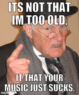 Back In My Day | ITS NOT THAT IM TOO OLD, IT THAT YOUR MUSIC JUST SUCKS. | image tagged in memes,back in my day | made w/ Imgflip meme maker