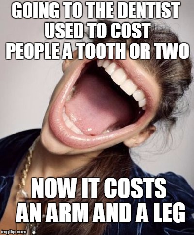 GOING TO THE DENTIST USED TO COST PEOPLE A TOOTH OR TWO NOW IT COSTS AN ARM AND A LEG | image tagged in smile | made w/ Imgflip meme maker