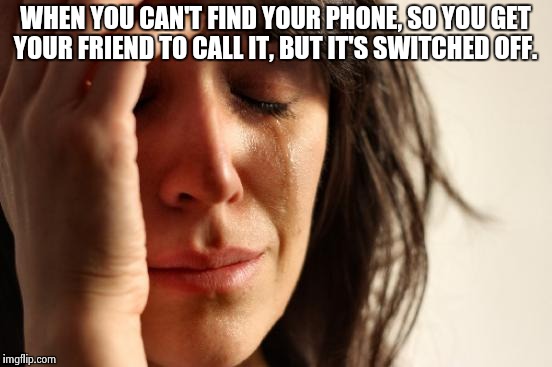 First World Problems | WHEN YOU CAN'T FIND YOUR PHONE, SO YOU GET YOUR FRIEND TO CALL IT, BUT IT'S SWITCHED OFF. | image tagged in memes,first world problems | made w/ Imgflip meme maker