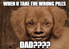 DRUGS!?!? | WHEN U TAKE THE WRONG PILLS; DAD???? | image tagged in memes,drugs | made w/ Imgflip meme maker