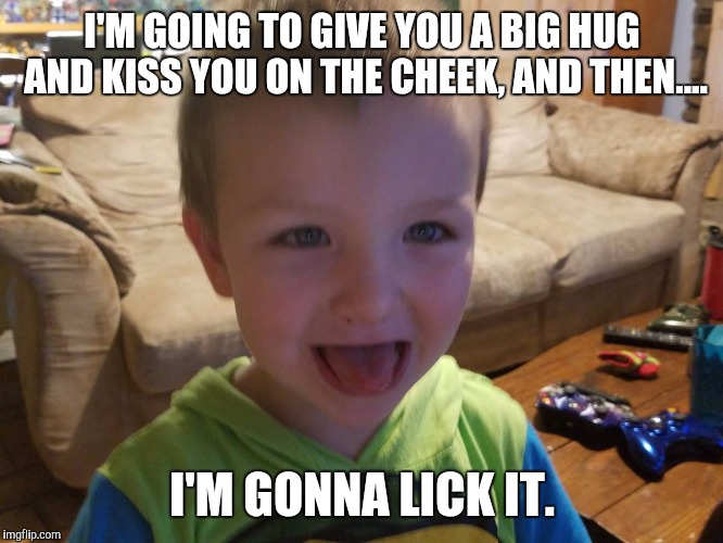 I'm gonna lick it | I'M GOING TO GIVE YOU A BIG HUG AND KISS YOU ON THE CHEEK, AND THEN.... I'M GONNA LICK IT. | image tagged in i'm gonna lick it | made w/ Imgflip meme maker