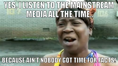Ain't Nobody Got Time For That Meme | YES, I LISTEN TO THE MAINSTREAM MEDIA ALL THE TIME.. BECAUSE AIN'T NOBODY GOT TIME FOR FACTS! | image tagged in memes,aint nobody got time for that,media,biased media,hillary clinton for jail 2016,liberalism | made w/ Imgflip meme maker