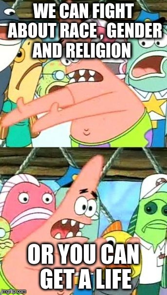 Put It Somewhere Else Patrick | WE CAN FIGHT ABOUT RACE , GENDER AND RELIGION; OR YOU CAN GET A LIFE | image tagged in memes,put it somewhere else patrick | made w/ Imgflip meme maker