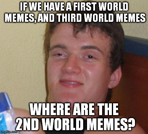 Second World = between poverty and prosperity | IF WE HAVE A FIRST WORLD MEMES, AND THIRD WORLD MEMES; WHERE ARE THE 2ND WORLD MEMES? | image tagged in memes,10 guy,2nd world memes,first world memes,third world memes,stoner thoughts | made w/ Imgflip meme maker