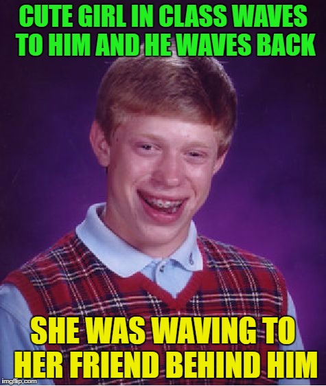 Bad Luck Brian Meme | CUTE GIRL IN CLASS WAVES TO HIM AND HE WAVES BACK; SHE WAS WAVING TO HER FRIEND BEHIND HIM | image tagged in memes,bad luck brian | made w/ Imgflip meme maker