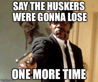 Say That Again I Dare You | SAY THE HUSKERS WERE GONNA LOSE; ONE MORE TIME | image tagged in memes,say that again i dare you | made w/ Imgflip meme maker