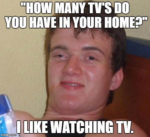10 Guy Meme | "HOW MANY TV'S DO YOU HAVE IN YOUR HOME?"; I LIKE WATCHING TV. | image tagged in memes,10 guy | made w/ Imgflip meme maker