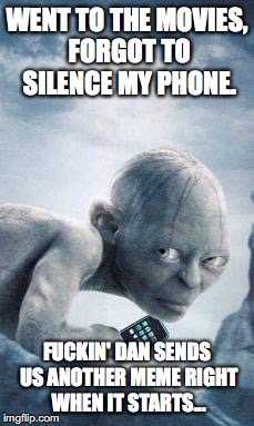 gollum phone | WENT TO THE MOVIES, FORGOT TO SILENCE MY PHONE. FUCKIN' DAN SENDS US ANOTHER MEME RIGHT WHEN IT STARTS... | image tagged in gollum phone | made w/ Imgflip meme maker