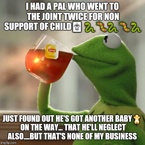 But That's None Of My Business | I HAD A PAL WHO WENT TO THE JOINT TWICE FOR NON SUPPORT OF CHILD🃏 🐍🐛🐍🐛🐍; JUST FOUND OUT HE'S GOT ANOTHER BABY🚼 ON THE WAY... THAT HE'LL NEGLECT ALSO....BUT THAT'S NONE OF MY BUSINESS | image tagged in memes,but thats none of my business,kermit the frog | made w/ Imgflip meme maker
