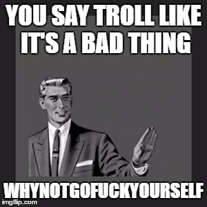 Kill Yourself Guy Meme | YOU SAY TROLL LIKE IT'S A BAD THING WHYNOTGOF**KYOURSELF | image tagged in memes,kill yourself guy | made w/ Imgflip meme maker