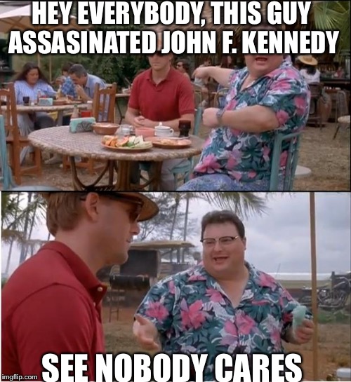 See Nobody Cares Meme | HEY EVERYBODY, THIS GUY ASSASINATED JOHN F. KENNEDY; SEE NOBODY CARES | image tagged in memes,see nobody cares | made w/ Imgflip meme maker