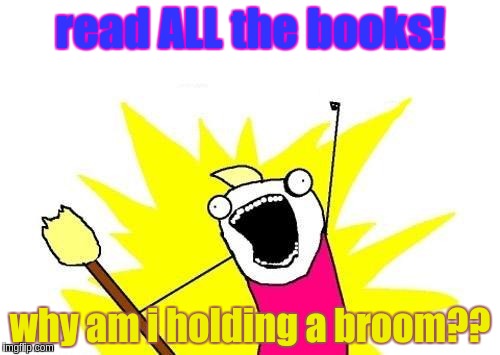 X All The Y | read ALL the books! why am i holding a broom?? | image tagged in memes,x all the y | made w/ Imgflip meme maker