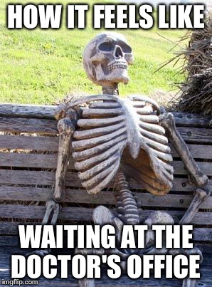 Waiting Skeleton Meme | HOW IT FEELS LIKE; WAITING AT THE DOCTOR'S OFFICE | image tagged in memes,waiting skeleton | made w/ Imgflip meme maker