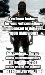 i've been looking for you. got something im supposed to deliever... YOUR HANDS ONLY; lets see here... theres a new museum opening up in dawnstar, the owner asked me to hand these out to EVERYONE i met | image tagged in courier,poop,lel,n00b,skyrim,scrub | made w/ Imgflip meme maker