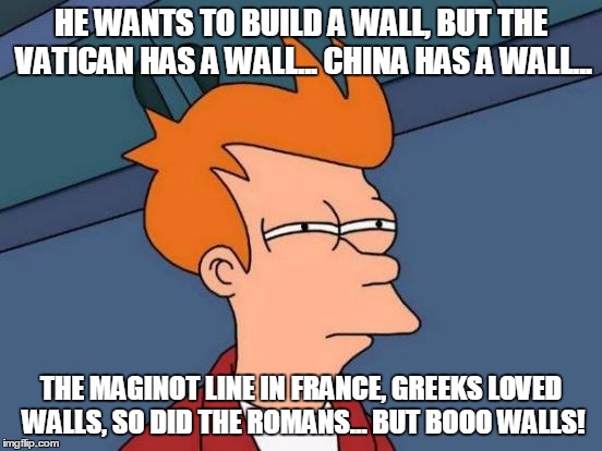 Futurama Fry Meme | HE WANTS TO BUILD A WALL, BUT THE VATICAN HAS A WALL... CHINA HAS A WALL... THE MAGINOT LINE IN FRANCE, GREEKS LOVED WALLS, SO DID THE ROMAN | image tagged in memes,futurama fry | made w/ Imgflip meme maker