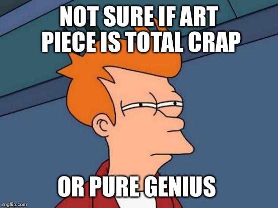 Futurama Fry | NOT SURE IF ART PIECE IS TOTAL CRAP; OR PURE GENIUS | image tagged in memes,futurama fry | made w/ Imgflip meme maker
