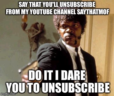 Say That Again I Dare You Meme | SAY THAT YOU'LL UNSUBSCRIBE FROM MY YOUTUBE CHANNEL SAYTHATMOF; DO IT I DARE YOU TO UNSUBSCRIBE | image tagged in memes,say that again i dare you | made w/ Imgflip meme maker