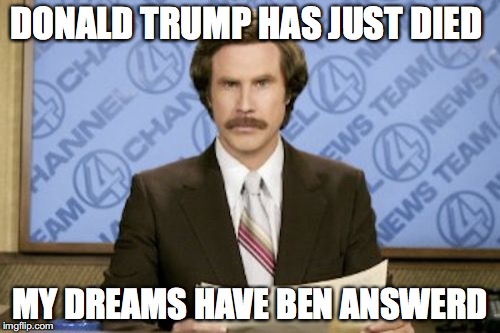 Ron Burgundy | DONALD TRUMP HAS JUST DIED; MY DREAMS HAVE BEN ANSWERD | image tagged in memes,ron burgundy | made w/ Imgflip meme maker