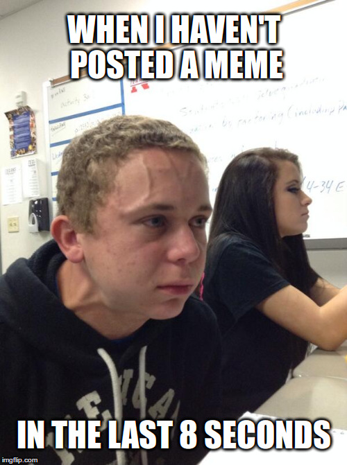 Hold fart | WHEN I HAVEN'T POSTED A MEME; IN THE LAST 8 SECONDS | image tagged in hold fart | made w/ Imgflip meme maker