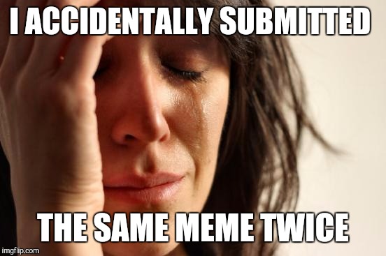 I didn't realize it until i submitted it | I ACCIDENTALLY SUBMITTED; THE SAME MEME TWICE | image tagged in memes,first world problems | made w/ Imgflip meme maker